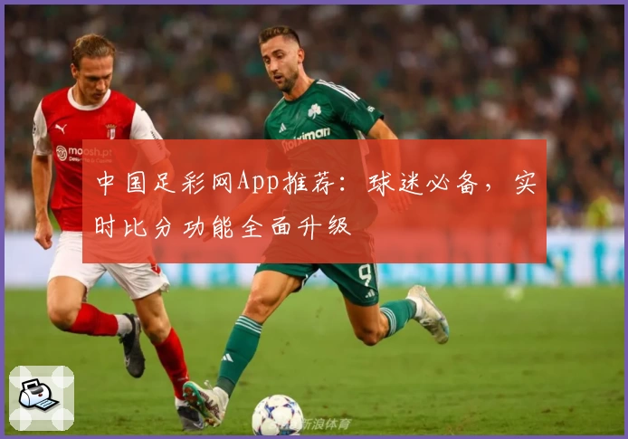 中国足彩网App推荐：球迷必备，实时比分功能全面升级