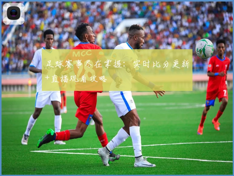 足球赛事尽在掌握:实时比分更新+直播观看攻略