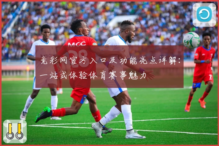 竞彩网官方入口及功能亮点详解:一站式体验体育赛事魅力