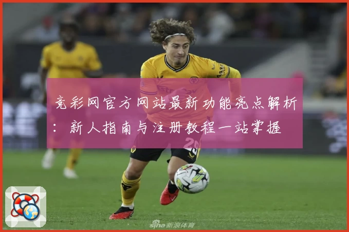 竞彩网官方网站最新功能亮点解析：新人指南与注册教程一站掌握