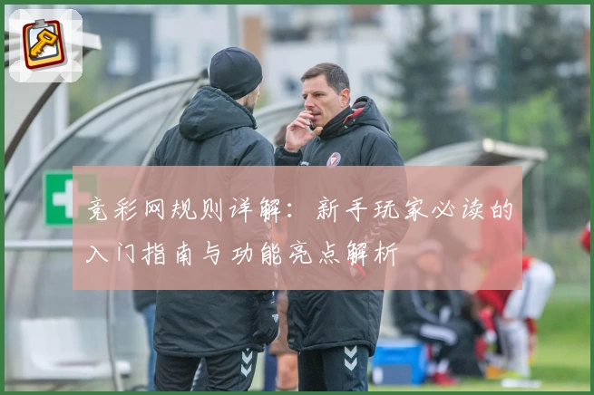 竞彩网规则详解：新手玩家必读的入门指南与功能亮点解析