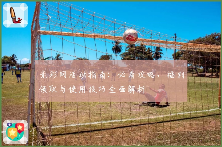 竞彩网活动指南:必看攻略,福利领取与使用技巧全面解析