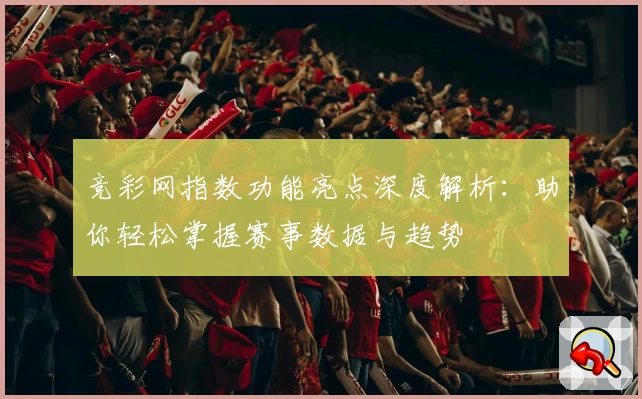 竞彩网指数功能亮点深度解析：助你轻松掌握赛事数据与趋势
