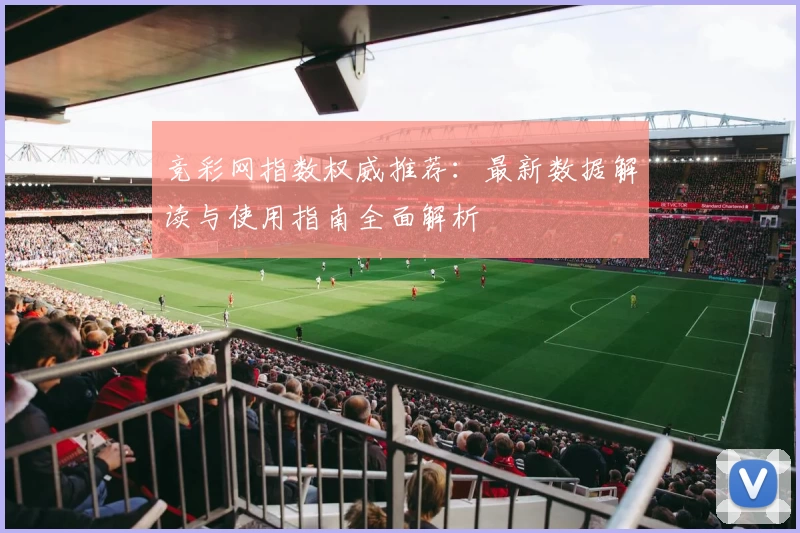 竞彩网指数权威推荐:最新数据解读与使用指南全面解析