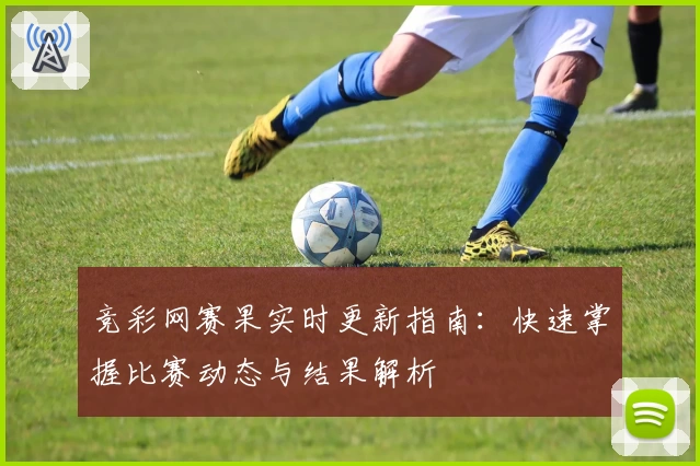 竞彩网赛果实时更新指南：快速掌握比赛动态与结果解析