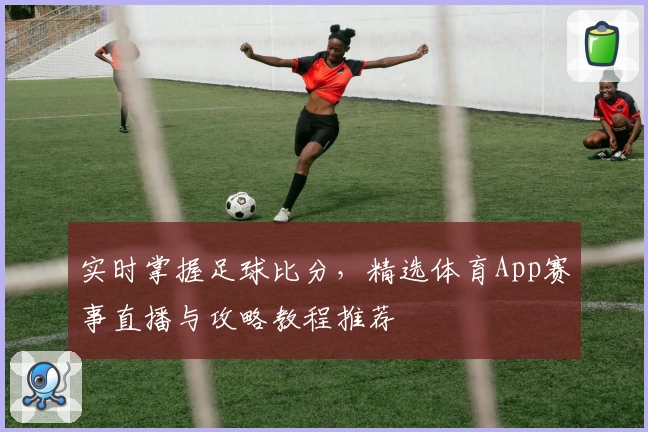 实时掌握足球比分，精选体育App赛事直播与攻略教程推荐