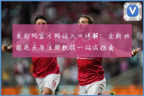 竞彩网官方网站入口详解：全新功能亮点与注册教程一站式指南