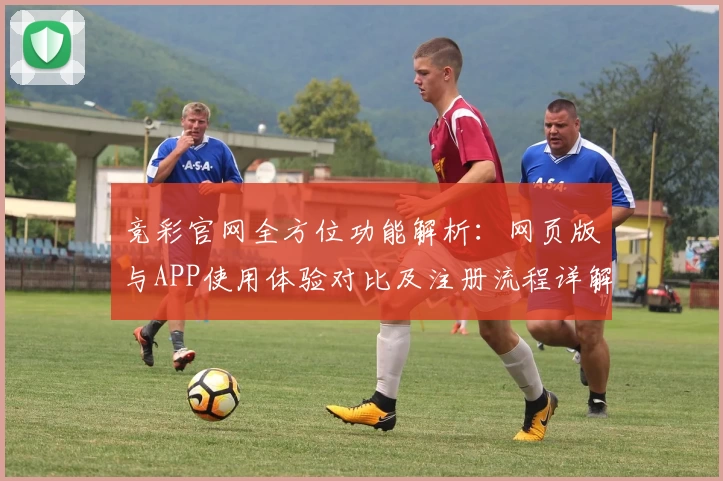 竞彩官网全方位功能解析：网页版与APP使用体验对比及注册流程详解
