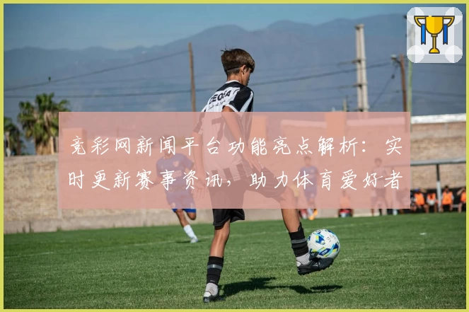 竞彩网新闻平台功能亮点解析：实时更新赛事资讯，助力体育爱好者掌握一手动态