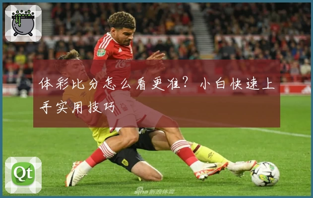 体彩比分怎么看更准？小白快速上手实用技巧