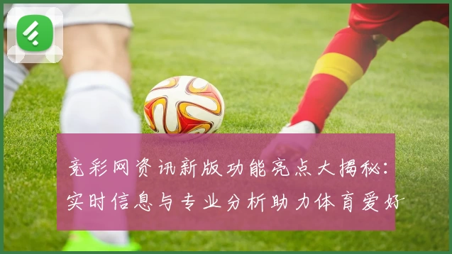 竞彩网资讯新版功能亮点大揭秘：实时信息与专业分析助力体育爱好者精准把握赛事动态